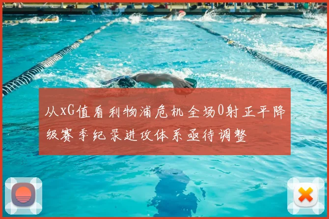 从xG值看利物浦危机全场0射正平降级赛季纪录进攻体系亟待调整
