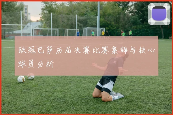 欧冠巴萨历届决赛比赛集锦与核心球员分析