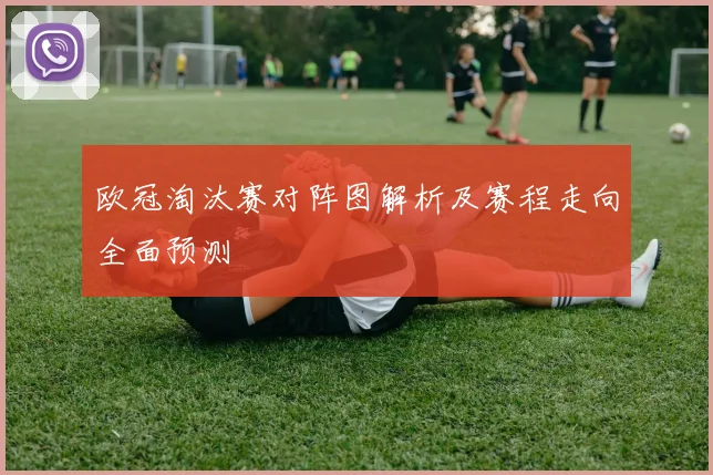 欧冠淘汰赛对阵图解析及赛程走向全面预测
