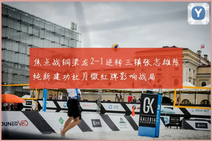 焦点战铜梁龙2-1逆转三镇张志雄陈纯新建功杜月徵红牌影响战局