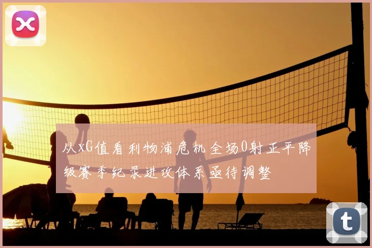 从xG值看利物浦危机全场0射正平降级赛季纪录进攻体系亟待调整