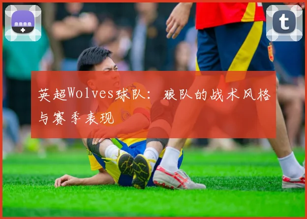 英超Wolves球队:狼队的战术风格与赛季表现