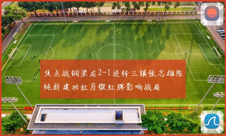 焦点战铜梁龙2-1逆转三镇张志雄陈纯新建功杜月徵红牌影响战局