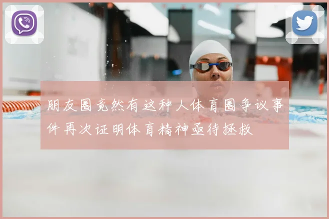 朋友圈竟然有这种人体育圈争议事件再次证明体育精神亟待拯救