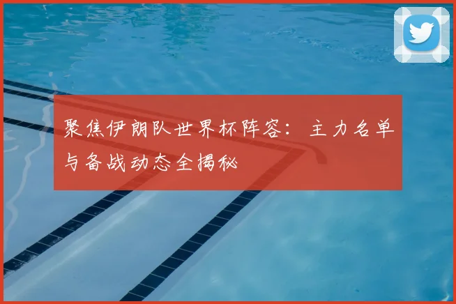 聚焦伊朗队世界杯阵容：主力名单与备战动态全揭秘