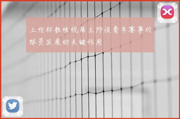 土伦杯教练视角主帅谈青年赛事对球员发展的关键作用